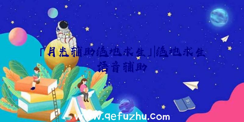 「月光辅助绝地求生」|绝地求生语音辅助